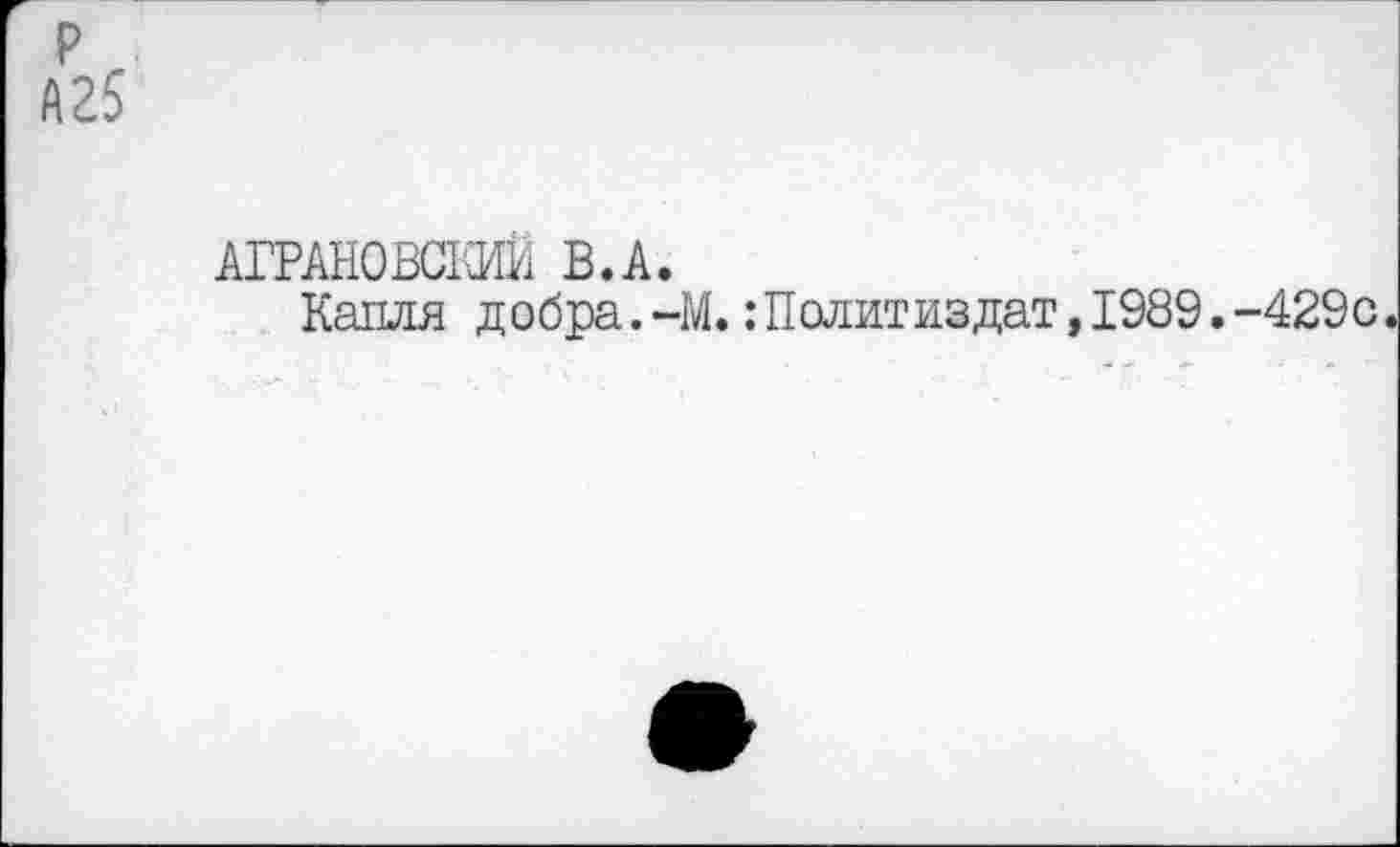 ﻿р
А25
АГРАН0БС1-Ж В.А.
Капля добра.-М.:Политиздат,1989.-429с